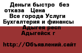 Деньги быстро, без отказа › Цена ­ 3 000 000 - Все города Услуги » Бухгалтерия и финансы   . Адыгея респ.,Адыгейск г.